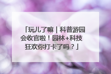 玩儿了嘛｜科普游园会收官啦！园林+科技狂欢你打卡了吗？