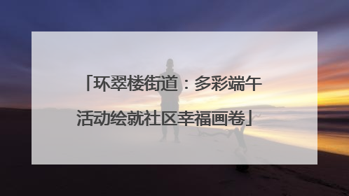 环翠楼街道：多彩端午活动绘就社区幸福画卷