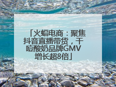 火蝠电商：聚焦抖音直播带货，干噎酸奶品牌GMV增长超8倍