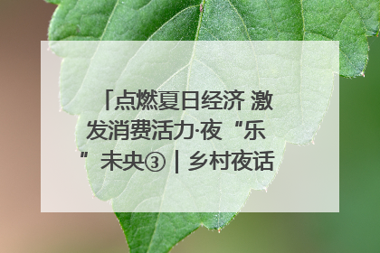 点燃夏日经济 激发消费活力·夜“乐”未央③｜乡村夜话探寻“月下生金”的“共富密码”