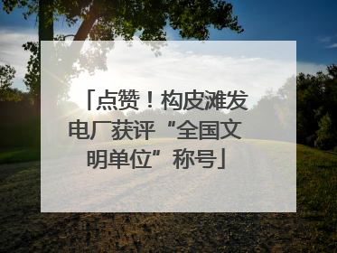 点赞！构皮滩发电厂获评“全国文明单位”称号