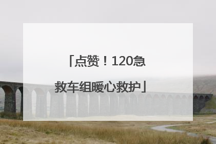 点赞！120急救车组暖心救护