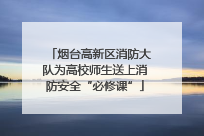 烟台高新区消防大队为高校师生送上消防安全“必修课”