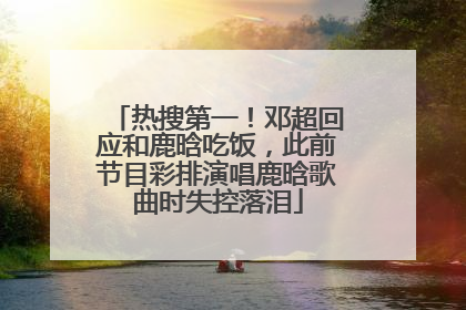 热搜第一！邓超回应和鹿晗吃饭，此前节目彩排演唱鹿晗歌曲时失控落泪