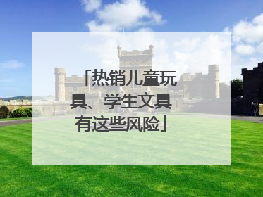 热销儿童玩具、学生文具有这些风险