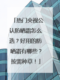 热门央视公认防晒霜怎么选？好用的防晒霜有哪些？按需种草！