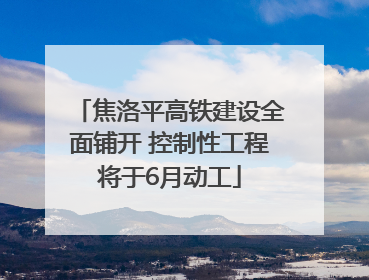 焦洛平高铁建设全面铺开 控制性工程将于6月动工