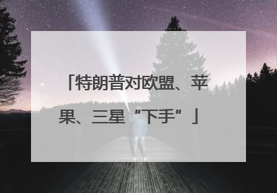 特朗普对欧盟、苹果、三星“下手”
