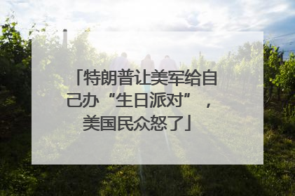 特朗普让美军给自己办“生日派对”，美国民众怒了