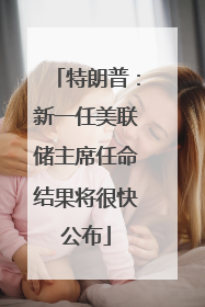 特朗普：新一任美联储主席任命结果将很快公布
