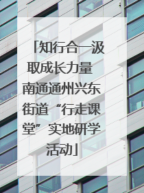 知行合一汲取成长力量 南通通州兴东街道“行走课堂”实地研学活动