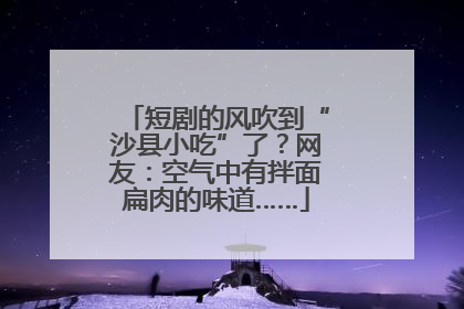 短剧的风吹到“沙县小吃”了？网友：空气中有拌面扁肉的味道……