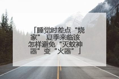睡觉时差点“烧家” 夏季来临该怎样避免“灭蚊神器”变“火器”