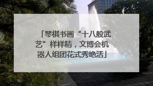 琴棋书画“十八般武艺”样样精，文博会机器人组团花式秀绝活