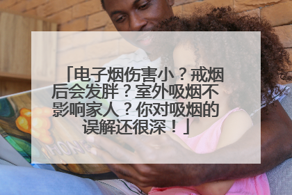 电子烟伤害小？戒烟后会发胖？室外吸烟不影响家人？你对吸烟的误解还很深！