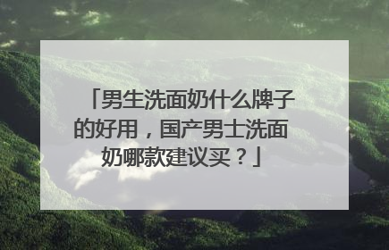 男生洗面奶什么牌子的好用，国产男士洗面奶哪款建议买？