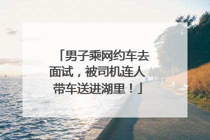 男子乘网约车去面试，被司机连人带车送进湖里！