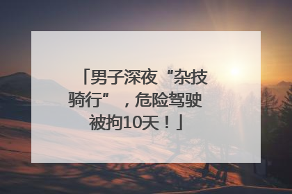 男子深夜“杂技骑行”，危险驾驶被拘10天！