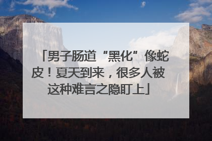 男子肠道“黑化”像蛇皮！夏天到来，很多人被这种难言之隐盯上