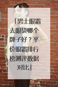 男士眼霜去眼袋哪个牌子好？平价眼霜排行榜测评数据对比