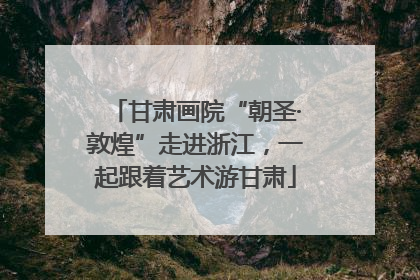 甘肃画院“朝圣·敦煌”走进浙江，一起跟着艺术游甘肃