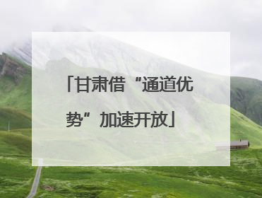 甘肃借“通道优势”加速开放