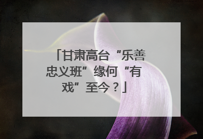 甘肃高台“乐善忠义班”缘何“有戏”至今？