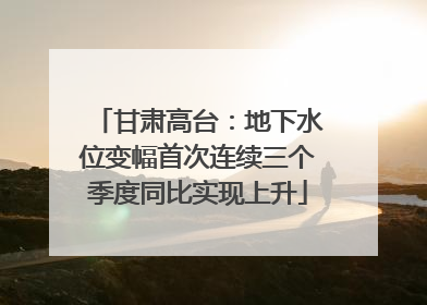 甘肃高台：地下水位变幅首次连续三个季度同比实现上升
