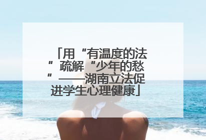 用“有温度的法”疏解“少年的愁”——湖南立法促进学生心理健康