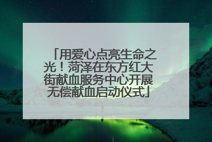 用爱心点亮生命之光！菏泽在东方红大街献血服务中心开展无偿献血启动仪式