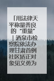 用法律天平称量善良的“重量”｜酒泉市检察院依法办理甘肃首例社区矫正对象见义勇为减刑案