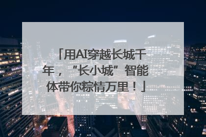 用AI穿越长城千年，“长小城”智能体带你粽情万里！