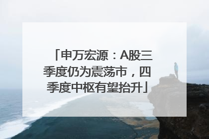 申万宏源：A股三季度仍为震荡市，四季度中枢有望抬升