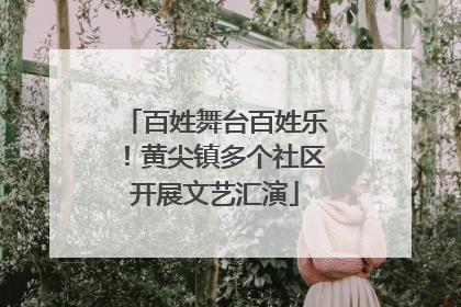 百姓舞台百姓乐！黄尖镇多个社区开展文艺汇演