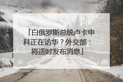 白俄罗斯总统卢卡申科正在访华？外交部：将适时发布消息
