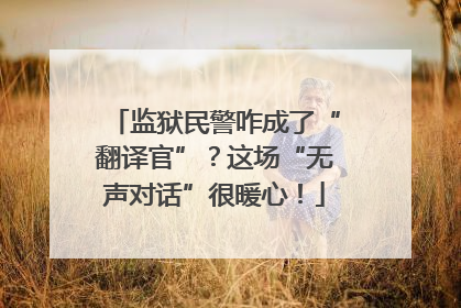 监狱民警咋成了“翻译官”？这场“无声对话”很暖心！