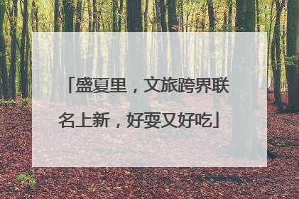 盛夏里，文旅跨界联名上新，好耍又好吃