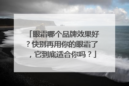 眼霜哪个品牌效果好？快别再用你的眼霜了，它到底适合你吗？