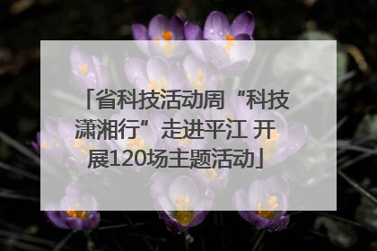 省科技活动周“科技潇湘行”走进平江 开展120场主题活动