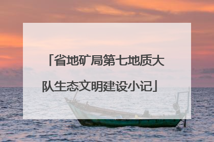 省地矿局第七地质大队生态文明建设小记