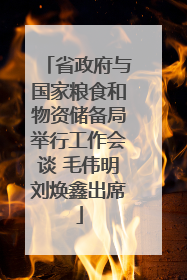 省政府与国家粮食和物资储备局举行工作会谈 毛伟明刘焕鑫出席