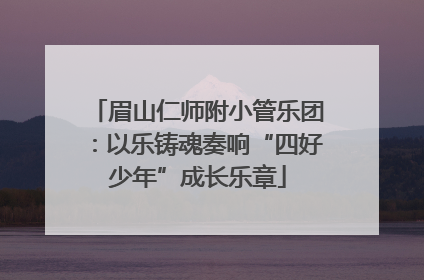 眉山仁师附小管乐团：以乐铸魂奏响“四好少年”成长乐章