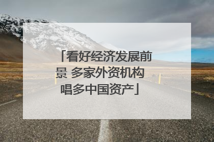 看好经济发展前景 多家外资机构唱多中国资产