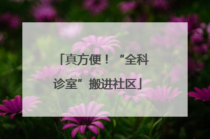真方便！“全科诊室”搬进社区