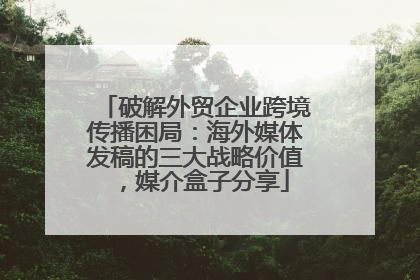 破解外贸企业跨境传播困局：海外媒体发稿的三大战略价值，媒介盒子分享