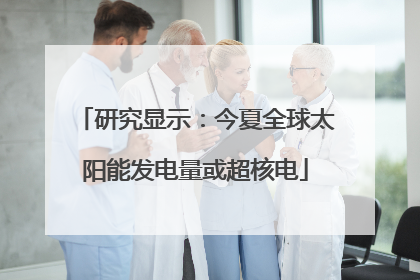 研究显示：今夏全球太阳能发电量或超核电