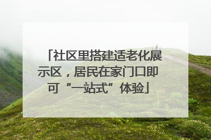 社区里搭建适老化展示区，居民在家门口即可“一站式”体验