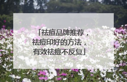 祛痘品牌推荐，祛痘印好的方法，有效祛痘不反复