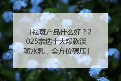 祛斑产品什么好？2025亲选十大爆款淡斑水乳，全方位碾压