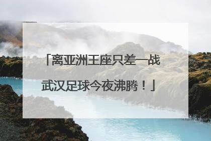 离亚洲王座只差一战 武汉足球今夜沸腾！